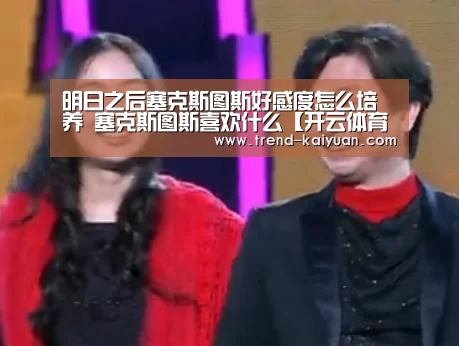明日之后塞克斯图斯好感度怎么培养 塞克斯图斯喜欢什么【开云体