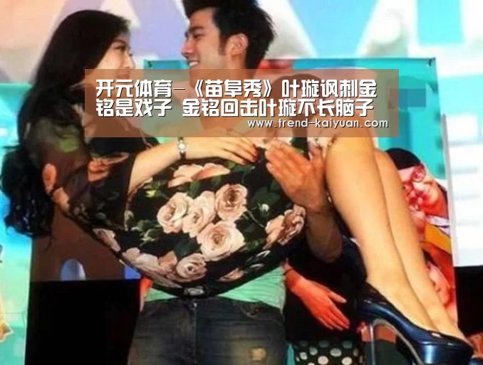 开元体育-《苗阜秀》叶璇讽刺金铭是戏子 金铭回击叶璇不长脑子(图2) 开云体育网站