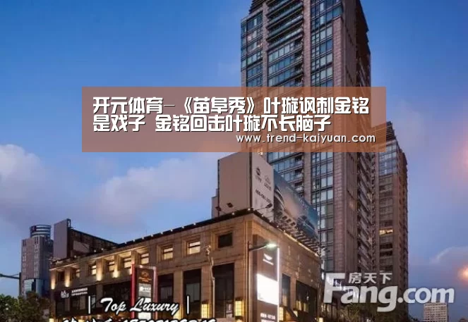 开元体育-《苗阜秀》叶璇讽刺金铭是戏子 金铭回击叶璇不长脑子(图1) 开云体育官网