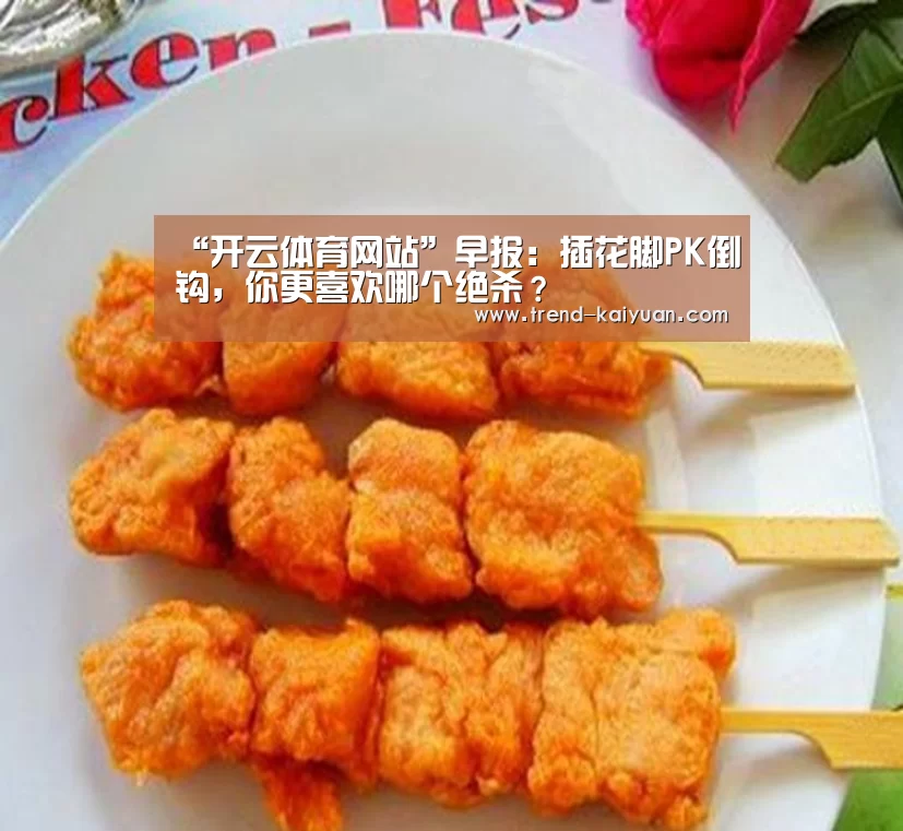 “开云体育网站”早报:插花脚PK倒钩,你更喜欢哪个绝杀?(图3) 开云体育电竞竞猜